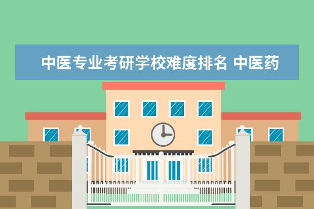 中医专业考研学校难度排名 中医药大学考研难度排名