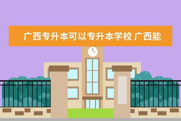 广西专升本可以专升本学校 广西能专升本科的学校