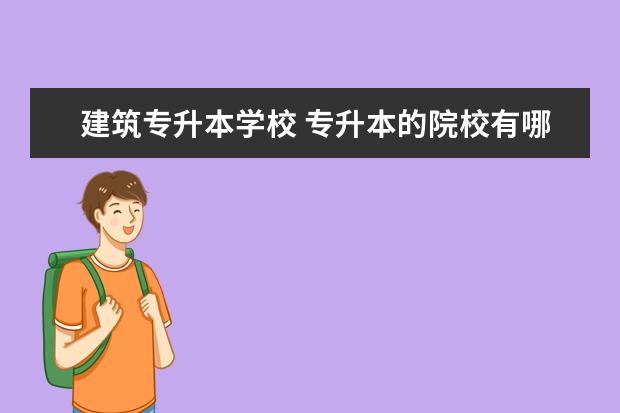 建筑专升本学校 专升本的院校有哪些?