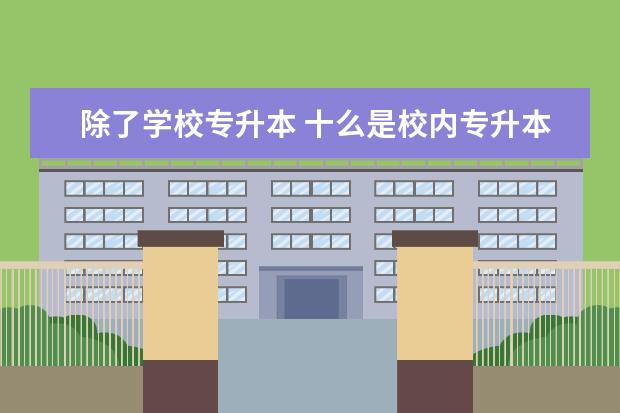 除了学校专升本 十么是校内专升本和校外专升本,这两个有啥区别 - 百...