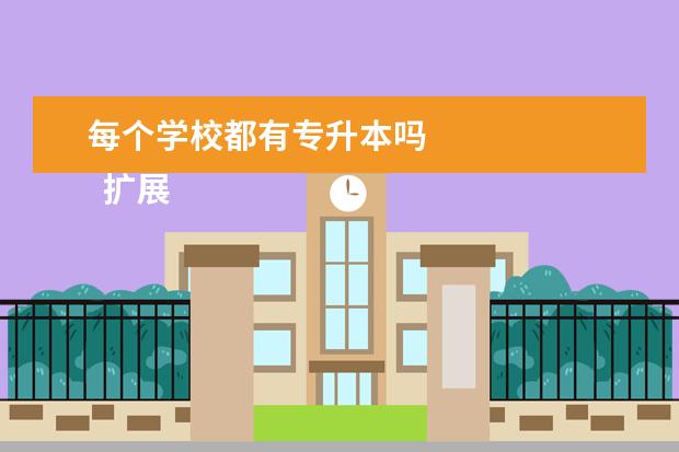 每个学校都有专升本吗
扩展资料