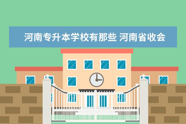 河南专升本学校有那些 河南省收会计专升本的学校有哪些