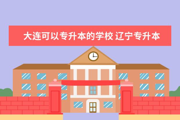 大连可以专升本的学校 辽宁专升本的大学有哪些?