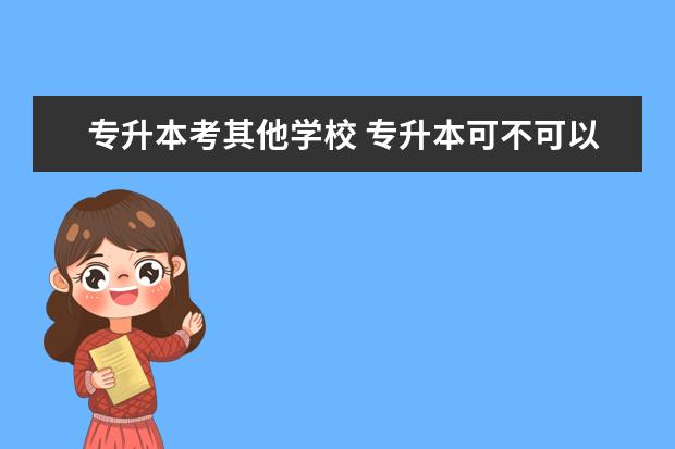 专升本考其他学校 专升本可不可以考取别的学校的本科?