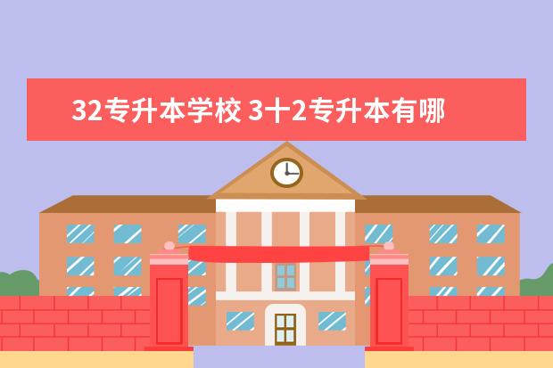 32专升本学校 3十2专升本有哪些学校