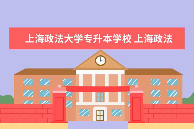 上海政法大学专升本学校 上海政法学院哪些专业能够专升本?