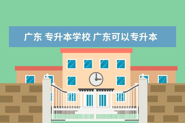 广东 专升本学校 广东可以专升本的学校有哪些?