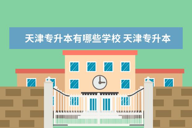 天津专升本有哪些学校 天津专升本可以报考哪些学校和专业
