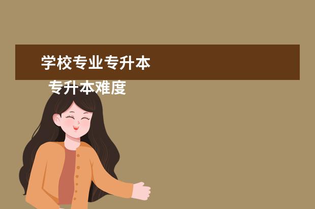 学校专业专升本 
  专升本难度有多大