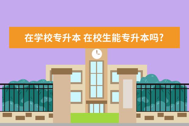 在学校专升本 在校生能专升本吗?