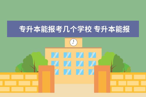 专升本能报考几个学校 专升本能报几个志愿