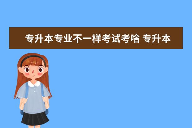 专升本专业不一样考试考啥 专升本,要报考其他专业,那专升本考试要考原专业的科...