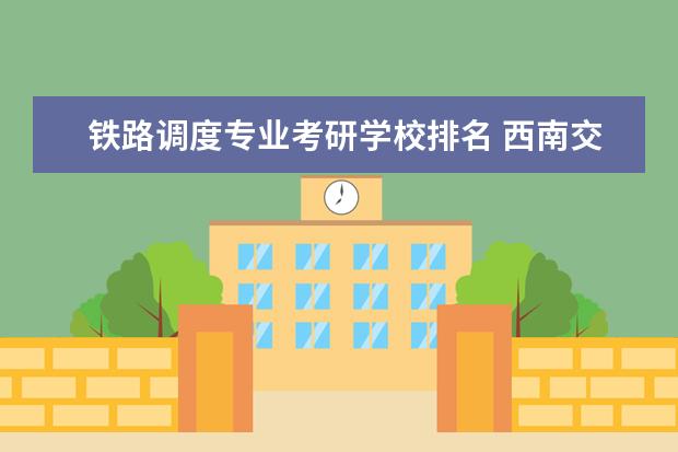铁路调度专业考研学校排名 西南交通大学哪些专业最好