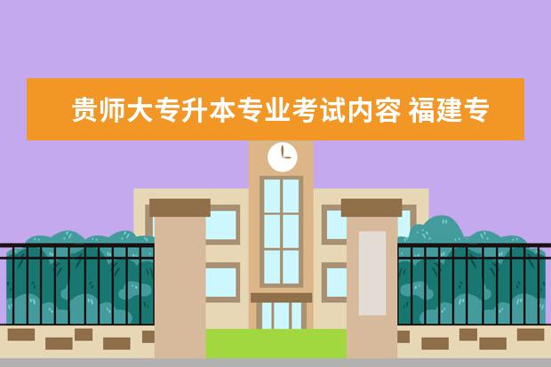 贵师大专升本专业考试内容 福建专升本需要考哪些科目,需要什么报名条件? - 百...