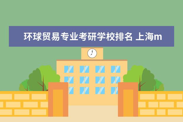 环球贸易专业考研学校排名 上海mba哪个学校最好