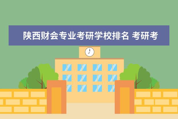 陕西财会专业考研学校排名 考研考的专业是财会,今后的发展方向是什么(本科是会...