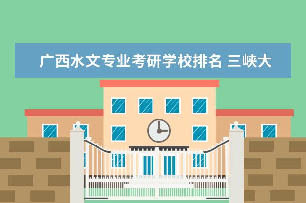 广西水文专业考研学校排名 三峡大学水文与水资源专业考研难度