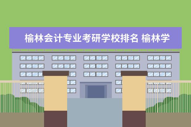 榆林会计专业考研学校排名 榆林学院考研都去了哪儿
