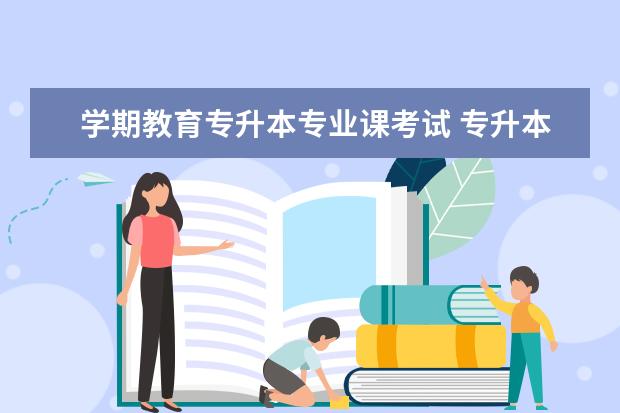 学期教育专升本专业课考试 专升本是在第几个学期考试?学前教育考试科目有哪些?...
