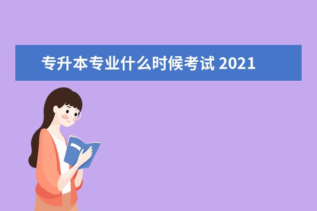 专升本专业什么时候考试 2021年专升本考试时间