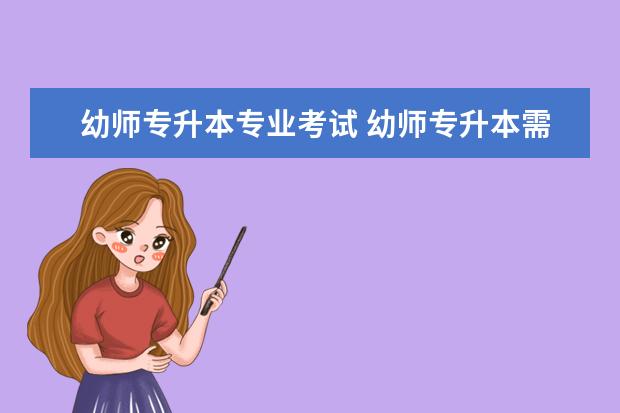 幼师专升本专业考试 幼师专升本需要考些什么科目