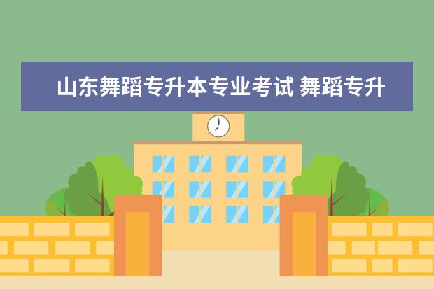 山东舞蹈专升本专业考试 舞蹈专升本需要考些什么科目