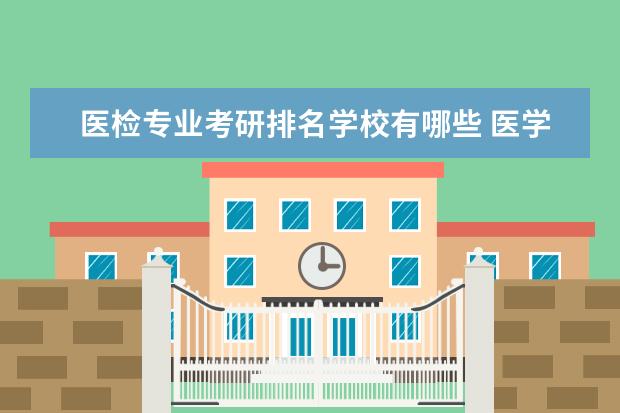 医检专业考研排名学校有哪些 医学检验技术专业考研学校排名