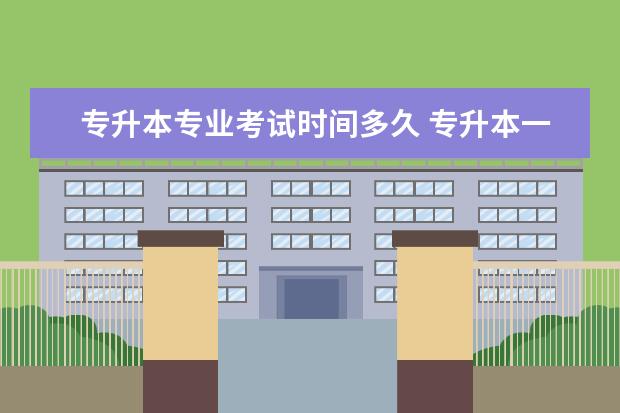 专升本专业考试时间多久 专升本一般什么时候考试