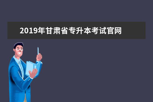 2019年甘肃省专升本考试官网 2022年甘肃专升本考试招生对照表(非医学类)? - 百度...