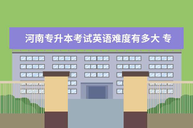 河南专升本考试英语难度有多大 专升本英语考试难度有多大?