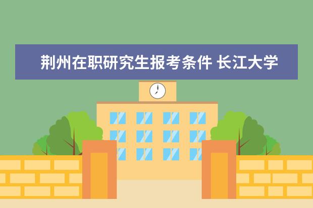 荆州在职研究生报考条件 长江大学在职研究生考试时间是什么时候?