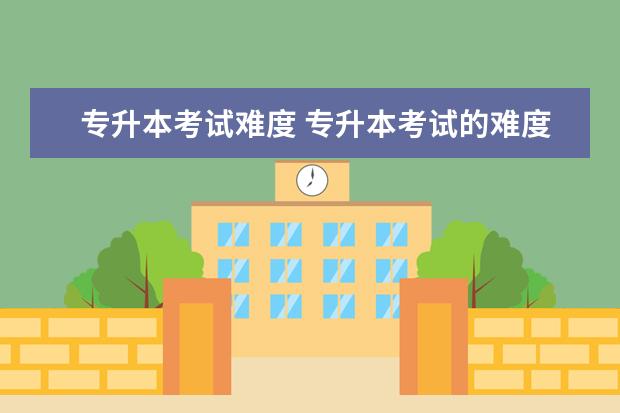 专升本考试难度 专升本考试的难度大吗?