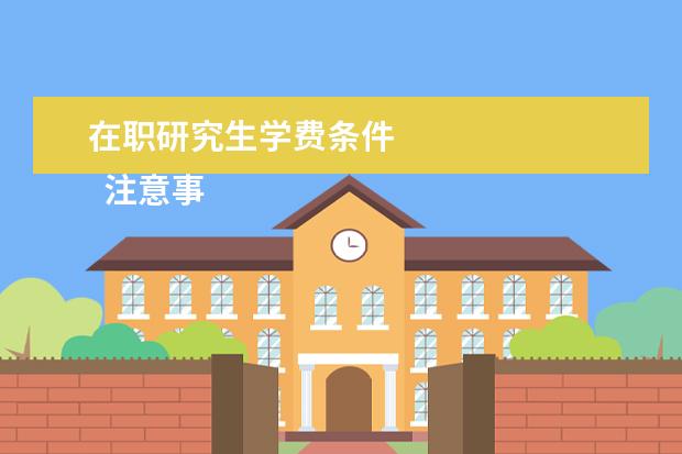 在职研究生学费条件 
  注意事项：