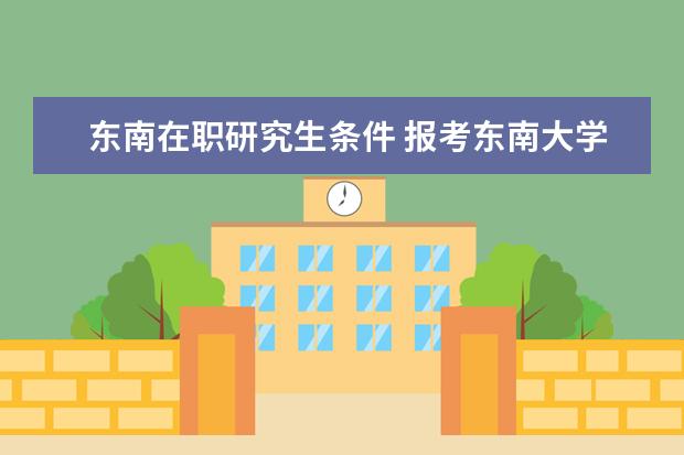 东南在职研究生条件 报考东南大学在职研究生对学历有什么限制?