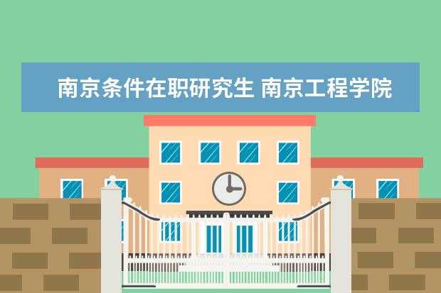 南京条件在职研究生 南京工程学院在职研究生报名条件是什么?