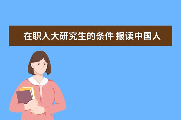 在职人大研究生的条件 报读中国人民大学在职研究生学需要什么条件? - 百度...