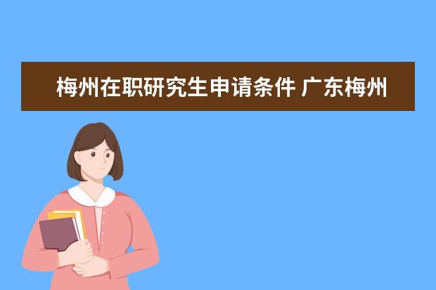 梅州在职研究生申请条件 广东梅州市2018年第二轮引进急需紧缺人才公告(331人...