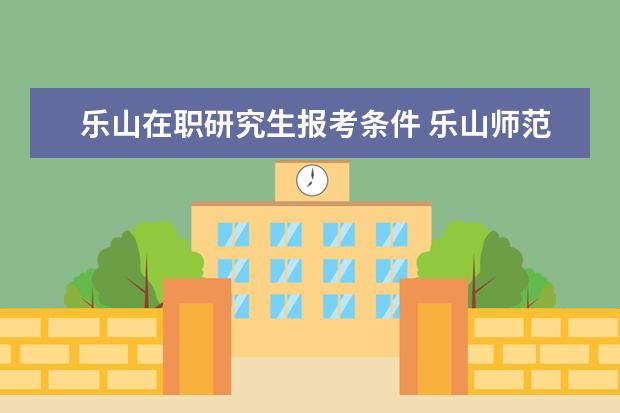 乐山在职研究生报考条件 乐山师范学院在职研究生上课时间?