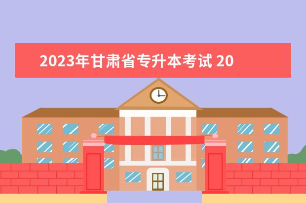 2023年甘肃省专升本考试 2023年甘肃省专升本报名时间