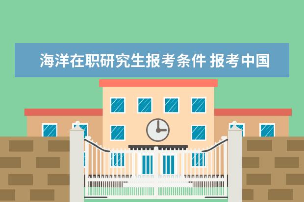 海洋在职研究生报考条件 报考中国海洋大学在职研究生要求高吗?