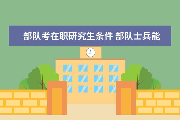 部队考在职研究生条件 部队士兵能报考在职研究生吗