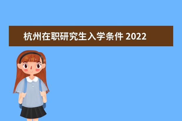 杭州在职研究生入学条件 2022杭州在职研究生报考条件是?