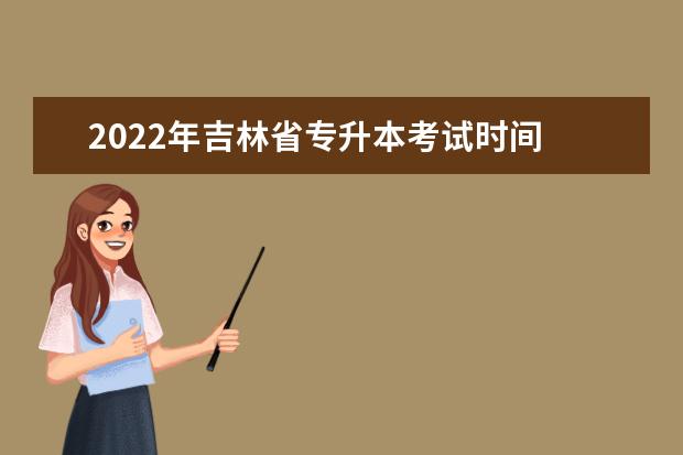 2022年吉林省专升本考试时间 2022年专升本考试时间