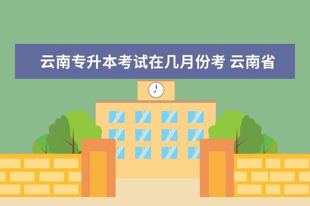 云南专升本考试在几月份考 云南省专升本考试时间2022具体时间