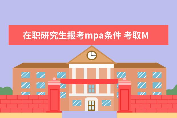 在职研究生报考mpa条件 考取MBA、MPA双证在职研究生的报名条件?