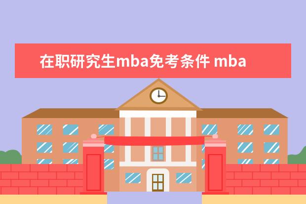 在职研究生mba免考条件 mba在职研究生报考条件