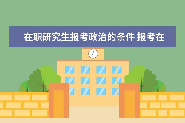 在职研究生报考政治的条件 报考在职研究生需要哪些条件
