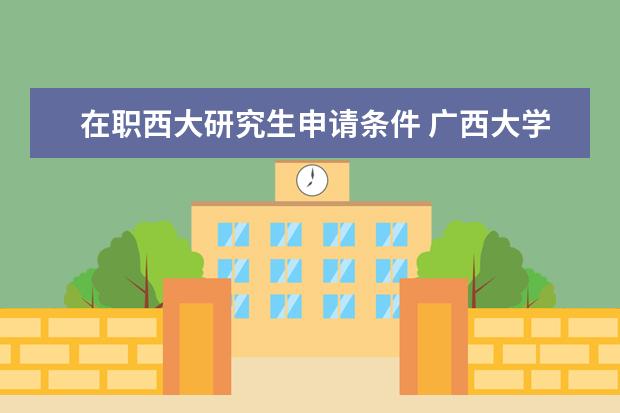在职西大研究生申请条件 广西大学具体位置。