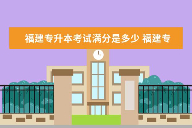 福建专升本考试满分是多少 福建专升本总分一共多少