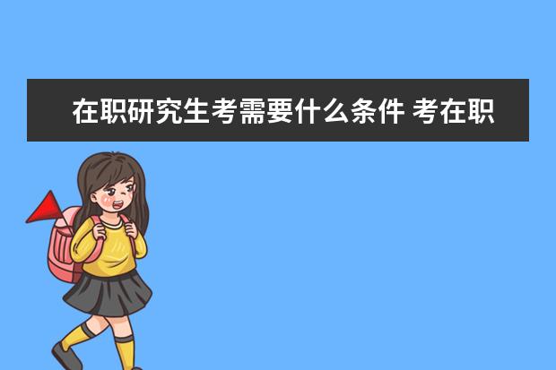 在职研究生考需要什么条件 考在职研究生需要什么条件